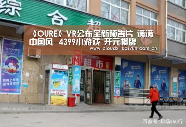 《OURE》VR公布全新预告片 满满中国风-4399小游戏_开元棋牌(图2) 开元棋牌官方下载